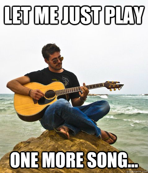 Let me just play one more song...  Douchebag Guitarist