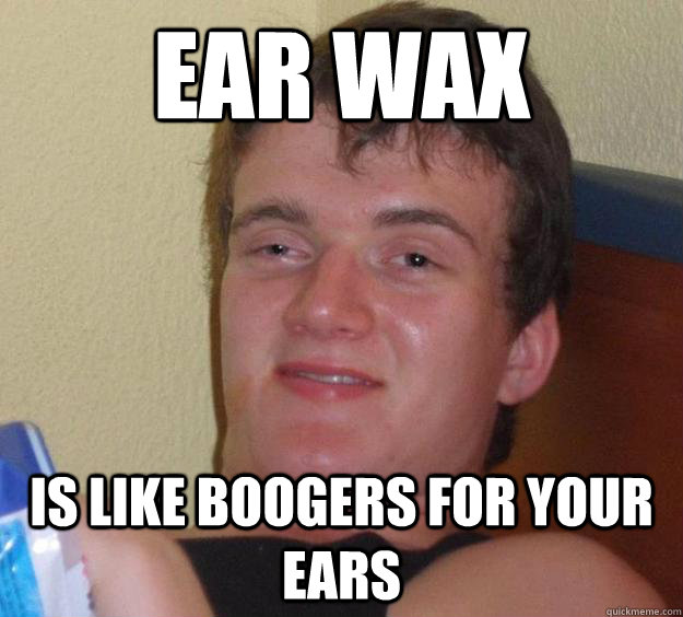 Ear wax  is like boogers for your ears  10 Guy