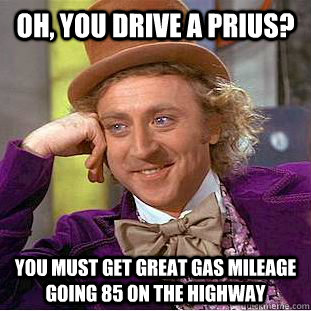 oh, you drive a prius? you must get great gas mileage going 85 on the highway  Condescending Wonka