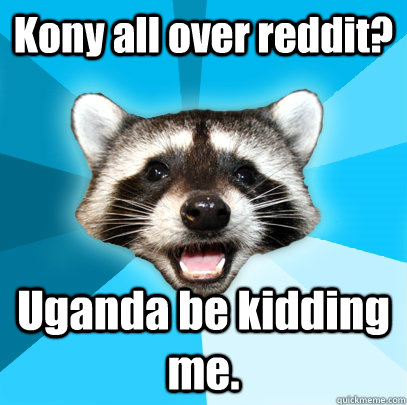 Kony all over reddit? Uganda be kidding me.  Lame Pun Coon