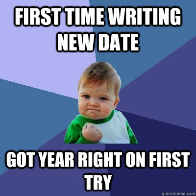 first time writing new date got year right on first try  Success Kid