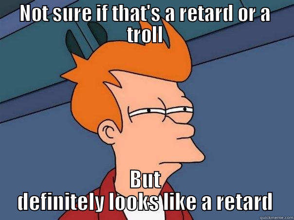 NOT SURE IF THAT'S A RETARD OR A TROLL BUT DEFINITELY LOOKS LIKE A RETARD Futurama Fry