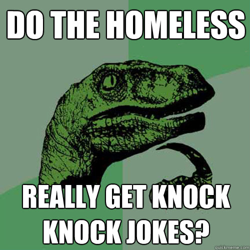 do the homeless  really get knock knock jokes?  Philosoraptor