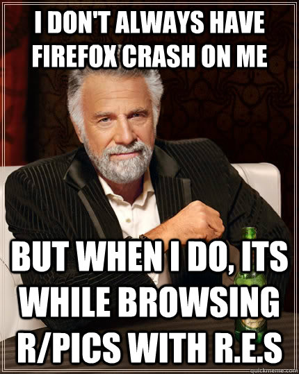 I don't always have firefox crash on me but when i do, its while browsing r/pics with R.E.S  The Most Interesting Man In The World