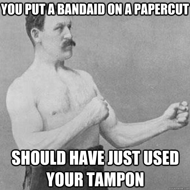 You put a bandaid on a papercut should have just used your tampon  overly manly man