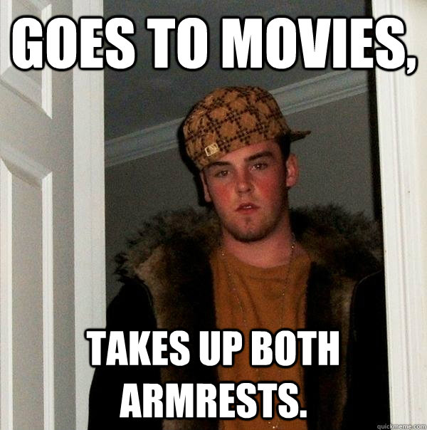 Goes to movies, Takes up both Armrests. - Goes to movies, Takes up both Armrests.  Scumbag Steve