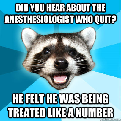 Did you hear about the anesthesiologist who quit? he felt he was being treated like a number   Lame Pun Coon