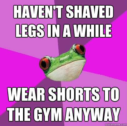 Haven't shaved Legs in a while Wear shorts to the gym anyway - Haven't shaved Legs in a while Wear shorts to the gym anyway  Foul Bachelorette Frog