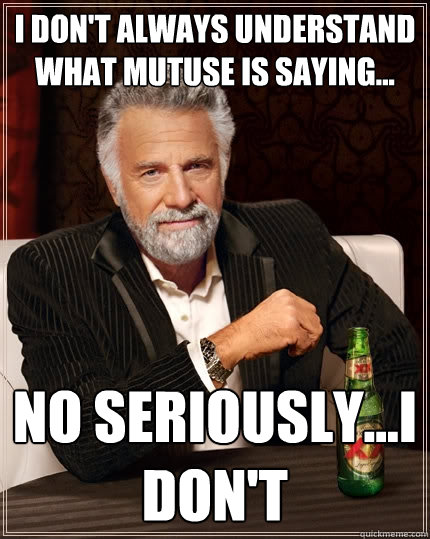 I don't always understand what mutuse is saying... No seriously...I don't  The Most Interesting Man In The World