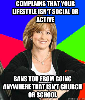 Complains that your lifestyle isn't social or active Bans you from going anywhere that isn't church or school  Sheltering Suburban Mom