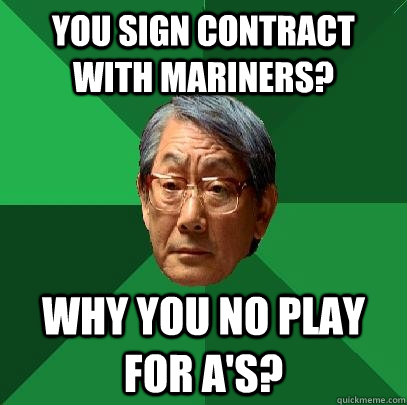 You sign contract with mariners?  why you no play for a's?  High Expectations Asian Father