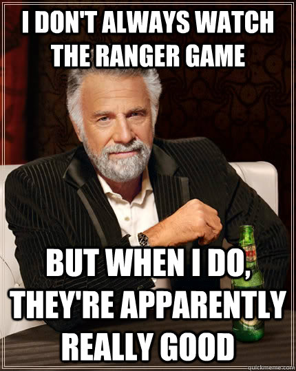 I don't always watch the Ranger game but when I do, they're apparently really good  The Most Interesting Man In The World