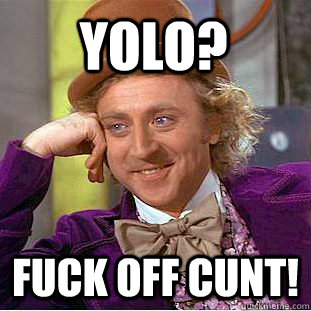 Yolo? FUCK OFF CUNT!  Condescending Wonka