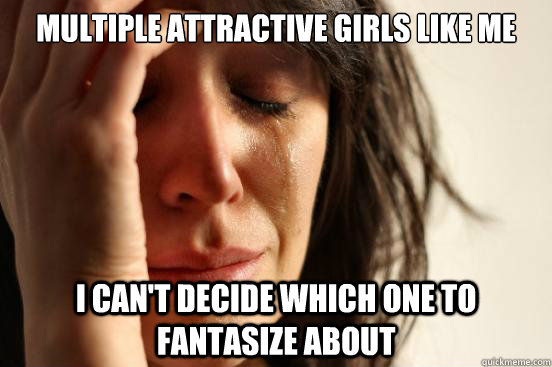 Multiple attractive girls like me  I can't decide which one to fantasize about  First World Problems