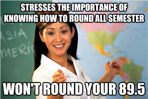 Stresses the importance of knowing how to round all semester WOn't round your 89.5  Scumbag Teacher