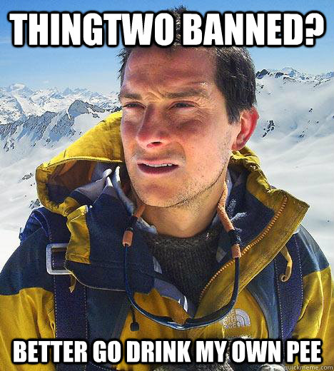 Thingtwo banned? Better go drink my own pee - Thingtwo banned? Better go drink my own pee  Bear Grylls