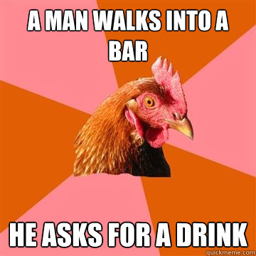 a man walks into a bar he asks for a drink  Anti-Joke Chicken