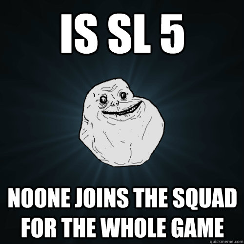 is Sl 5 noone joins the squad for the whole game  Forever Alone