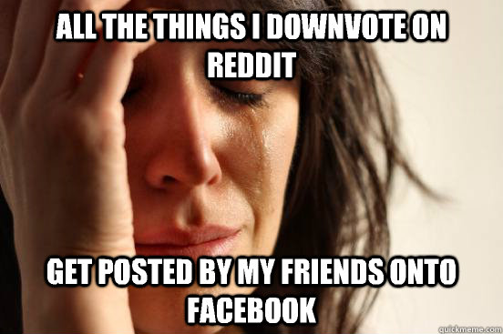 All the things I downvote on reddit Get posted by my friends onto facebook  First World Problems