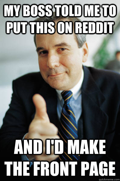 My boss told me to put this on Reddit and I'd make the front page  Good Guy Boss