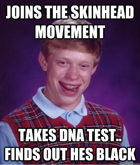 Joins the skinhead movement takes dna test.. finds out hes black  Bad Luck Brian