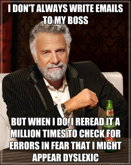 I don't always write emails to my boss but when I do, i reread it a million times to check for errors in fear that i might appear dyslexic  - I don't always write emails to my boss but when I do, i reread it a million times to check for errors in fear that i might appear dyslexic   The Most Interesting Man In The World