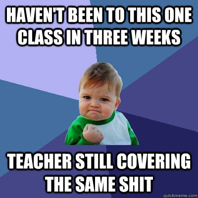 haven't been to this one class in three weeks teacher still covering the same shit  Success Kid