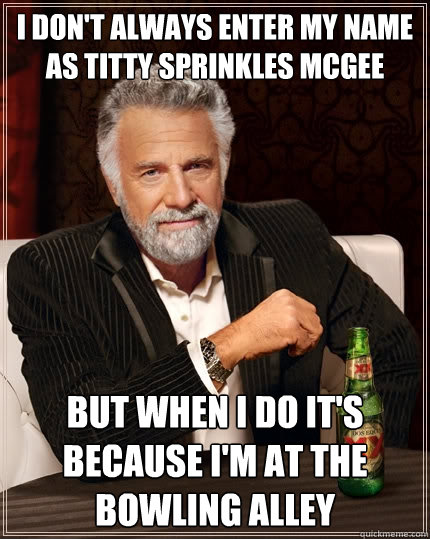 i don't always enter my name as titty sprinkles mcgee  but when i do it's because i'm at the bowling alley   The Most Interesting Man In The World