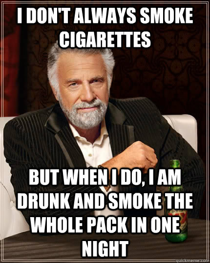 I don't always smoke cigarettes  but when I do, I am drunk and smoke the whole pack in one night - I don't always smoke cigarettes  but when I do, I am drunk and smoke the whole pack in one night  The Most Interesting Man In The World