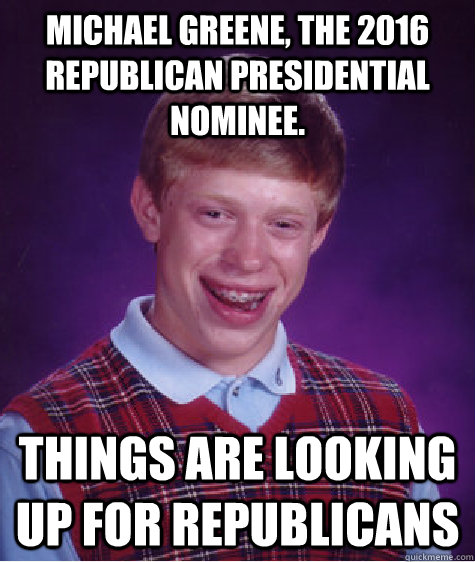 Michael Greene, the 2016 Republican Presidential Nominee. Things are looking up for Republicans - Michael Greene, the 2016 Republican Presidential Nominee. Things are looking up for Republicans  Bad Luck Brian