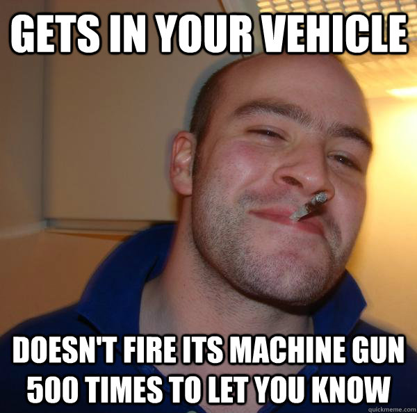 Gets in your vehicle Doesn't fire its machine gun 500 times to let you know - Gets in your vehicle Doesn't fire its machine gun 500 times to let you know  Misc