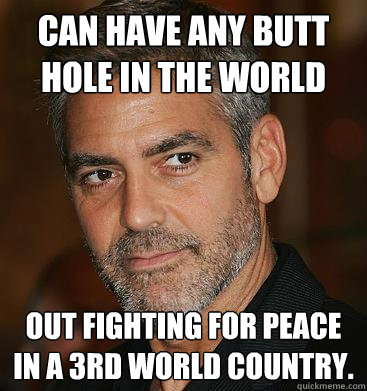 Can have any butt hole in the world Out fighting for peace in a 3rd world country.   Good Guy George Clooney