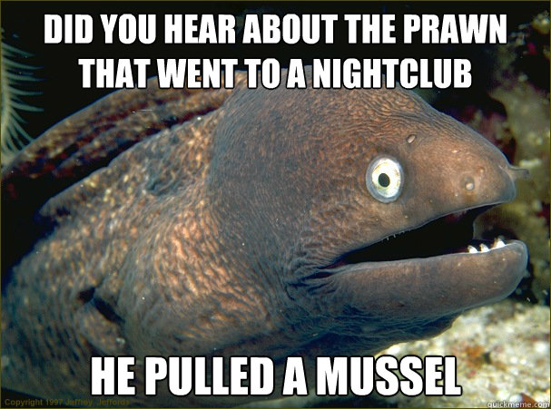 Did you hear about the prawn
that went to a nightclub

 He pulled a mussel - Did you hear about the prawn
that went to a nightclub

 He pulled a mussel  Bad Joke Eel