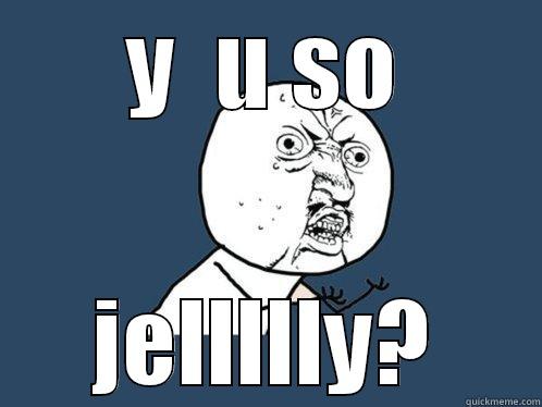 y so jelly  - Y  U SO JELLLLLY? Y U No