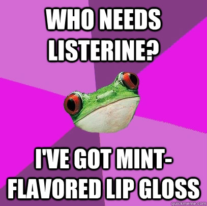 who needs listerine? I've got mint-flavored lip gloss  Foul Bachelorette Frog