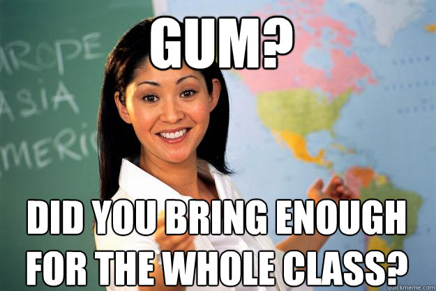 Gum? did you bring enough for the whole class?  Unhelpful High School Teacher