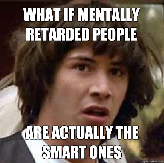 What if mentally retarded people are actually the smart ones  conspiracy keanu