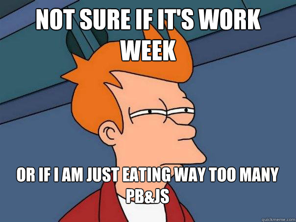 Not sure if it's work week  Or if I am just eating way too many PB&Js  Futurama Fry