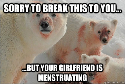 sorry to break this to you... ...but your girlfriend is menstruating  Bad News Bears