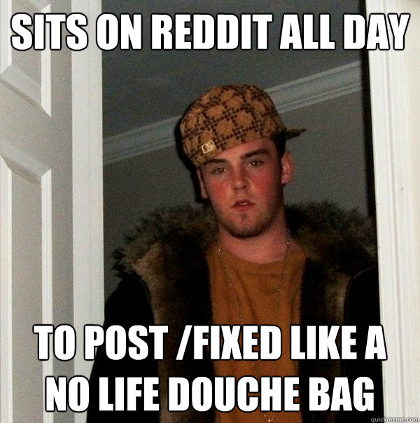 Sits on Reddit all day To post /fixed like a no life douche bag  Scumbag Steve