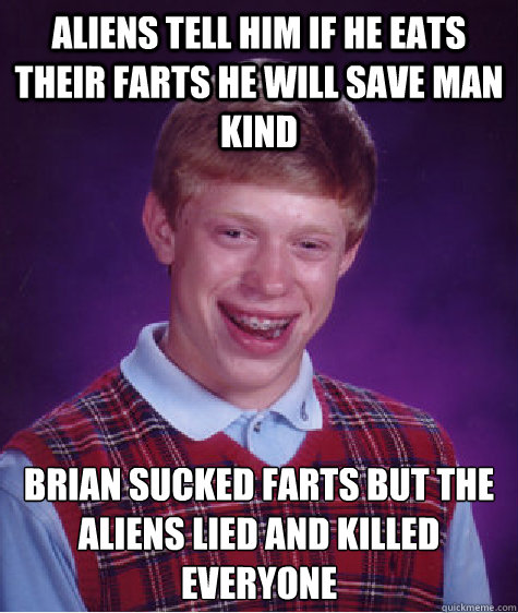 Aliens tell him if he eats their farts he will save man kind Brian sucked farts but the aliens lied and killed everyone
  Bad Luck Brian