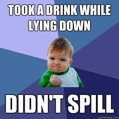 took a drink while lying down didn't spill  Success Kid