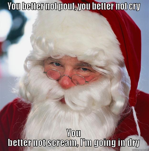 YOU BETTER NOT POUT, YOU BETTER NOT CRY YOU BETTER NOT SCREAM, I'M GOING IN DRY Scumbag Santa