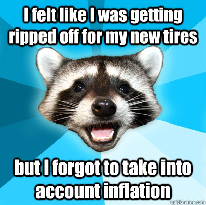 I felt like I was getting ripped off for my new tires but I forgot to take into account inflation  Lame Pun Coon