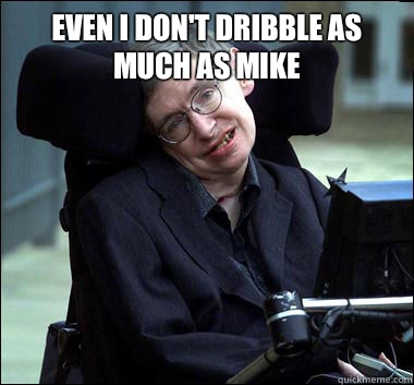 Even I don't dribble as much as MIKE   Stephen Hawking