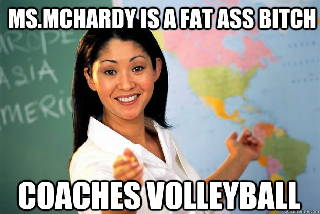 Ms.McHardy is a fat ass bitch Coaches volleyball  Unhelpful High School Teacher