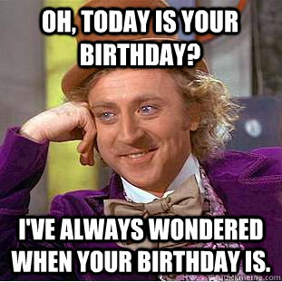 Oh, today is your birthday? I've always wondered when your birthday is. - Oh, today is your birthday? I've always wondered when your birthday is.  Condescending Wonka