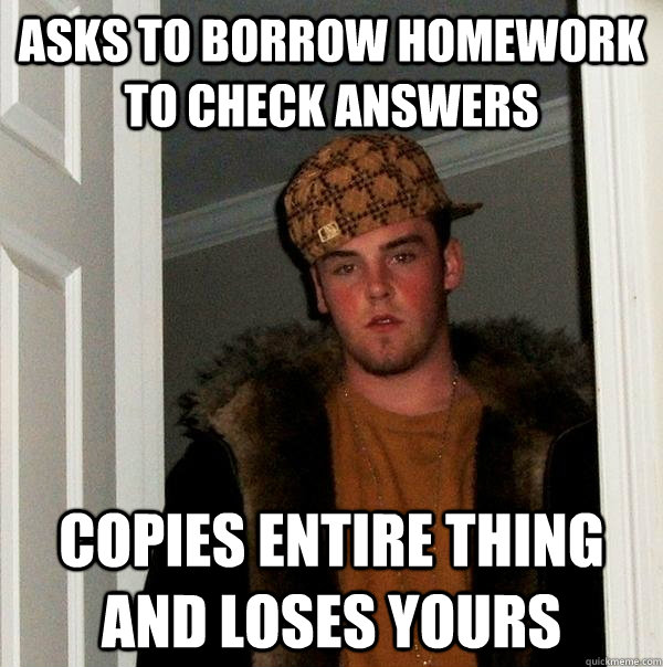 Asks to borrow homework to check answers copies entire thing and loses yours - Asks to borrow homework to check answers copies entire thing and loses yours  Scumbag Steve