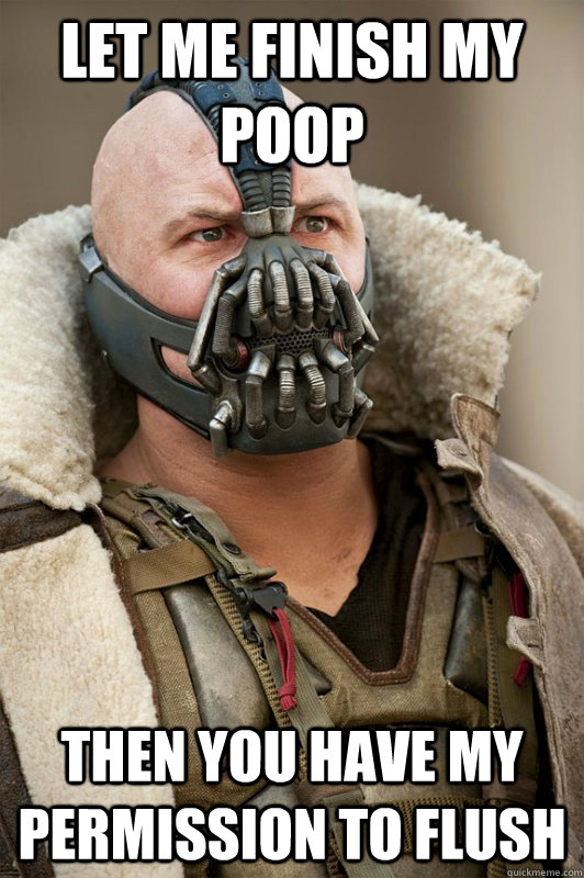 Let me finish my poop Then you have my permission to flush  Bane