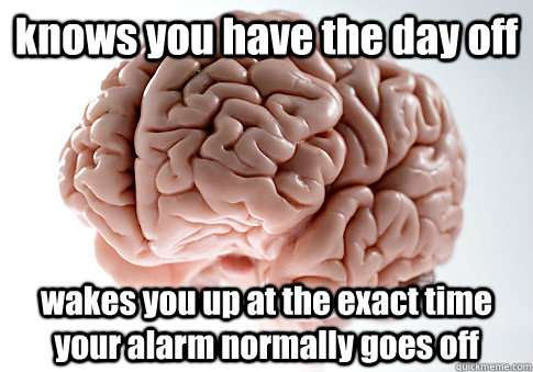 knows you have the day off wakes you up at the exact time your alarm normally goes off   Scumbag Brain